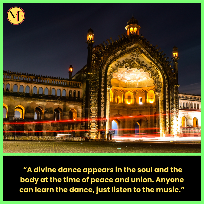  “A divine dance appears in the soul and the body at the time of peace and union. Anyone can learn the dance, just listen to the music.”