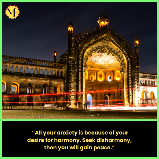   “All your anxiety is because of your desire for harmony. Seek disharmony, then you will gain peace.”