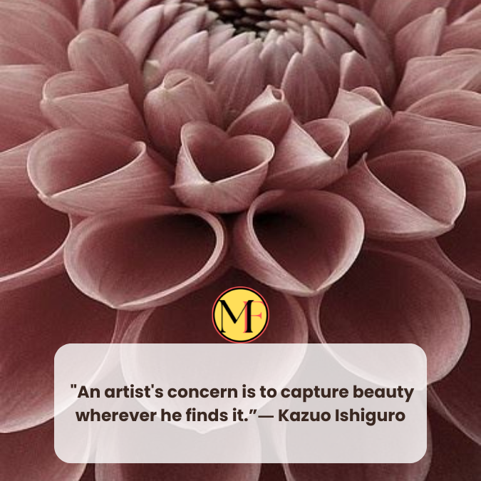  "An artist's concern is to capture beauty wherever he finds it.”― Kazuo Ishiguro