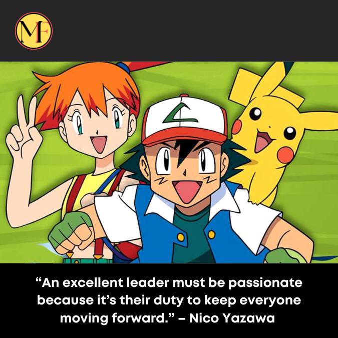 “An excellent leader must be passionate because it’s their duty to keep everyone moving forward.” – Nico Yazawa 