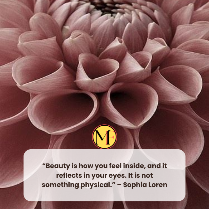 “Beauty is how you feel inside, and it reflects in your eyes. It is not something physical.” – Sophia Loren