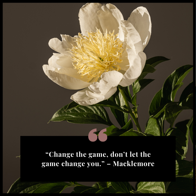 “Change the game, don’t let the game change you.” – Macklemore