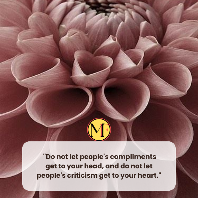  "Do not let people's compliments get to your head, and do not let people's criticism get to your heart."