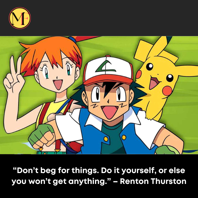 “Don’t beg for things. Do it yourself, or else you won’t get anything.” – Renton Thurston