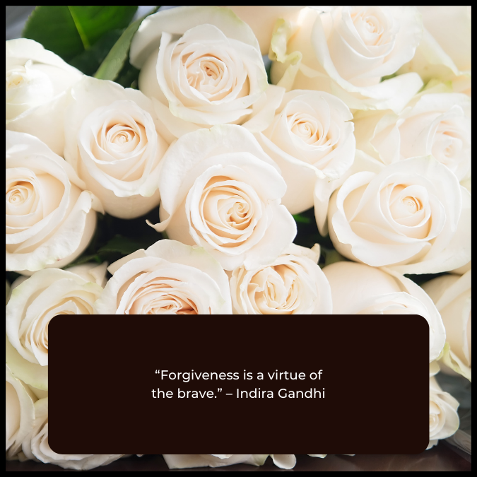 “Forgiveness is a virtue of the brave.” – Indira Gandhi
