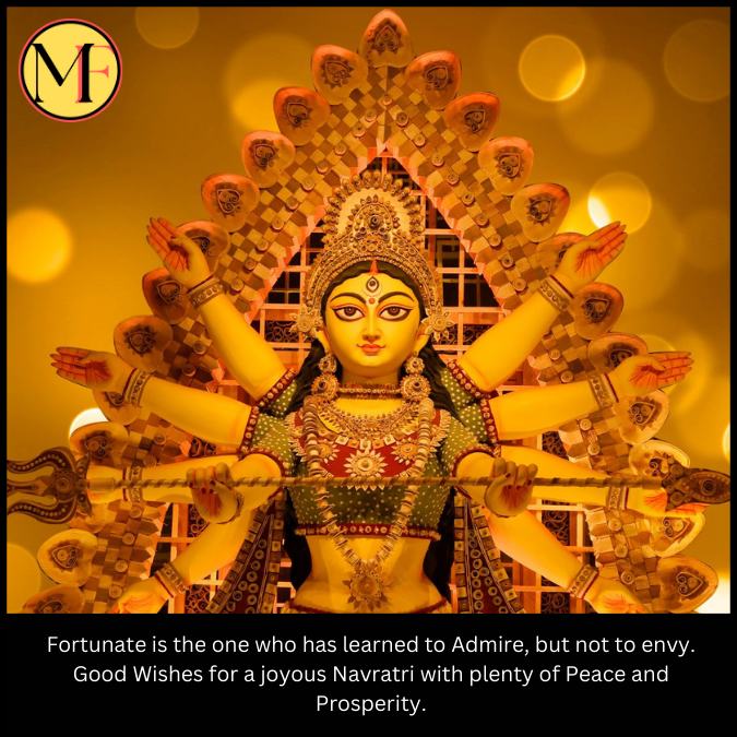 Fortunate is the one who has learned to Admire, but not to envy. Good Wishes for a joyous Navratri with plenty of Peace and Prosperity.