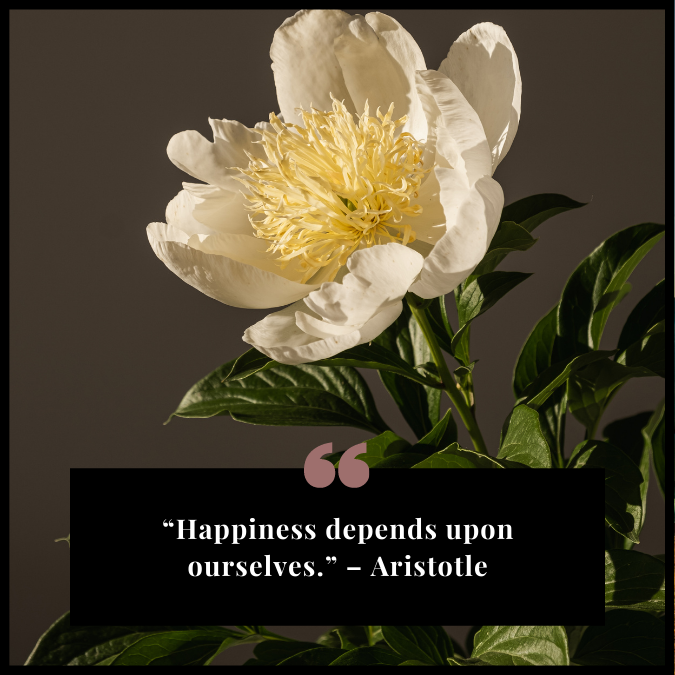 “Happiness depends upon ourselves.” – Aristotle