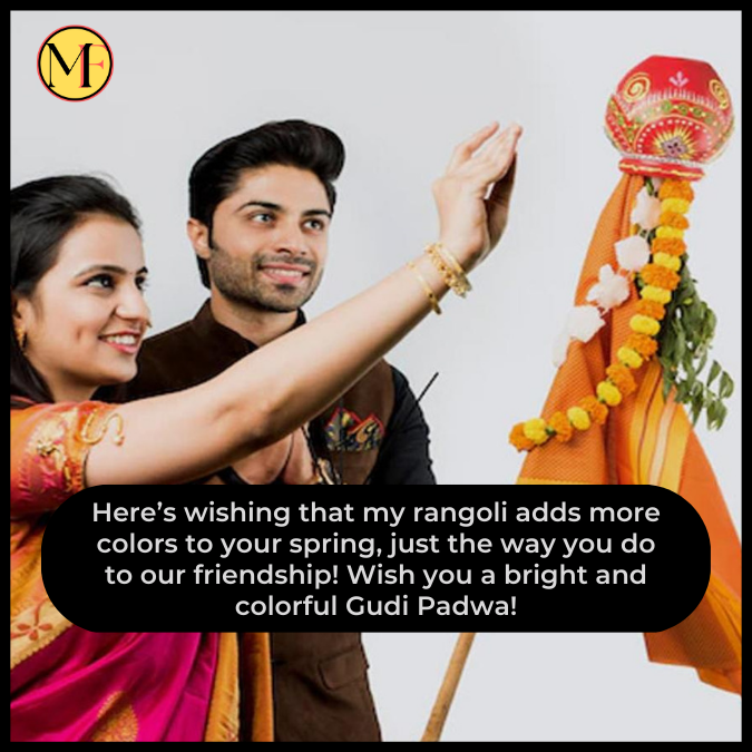 Here’s wishing that my rangoli adds more colors to your spring, just the way you do to our friendship! Wish you a bright and colorful Gudi Padwa!