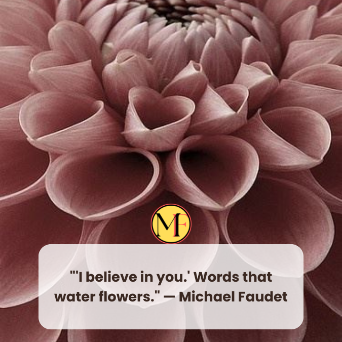 "'I believe in you.' Words that water flowers." — Michael Faudet