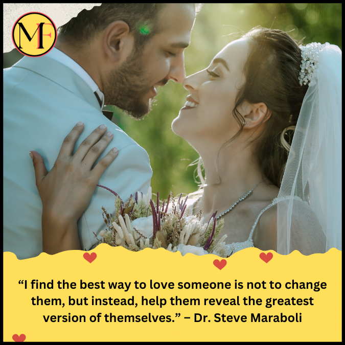“I find the best way to love someone is not to change them, but instead, help them reveal the greatest version of themselves.” – Dr. Steve Maraboli