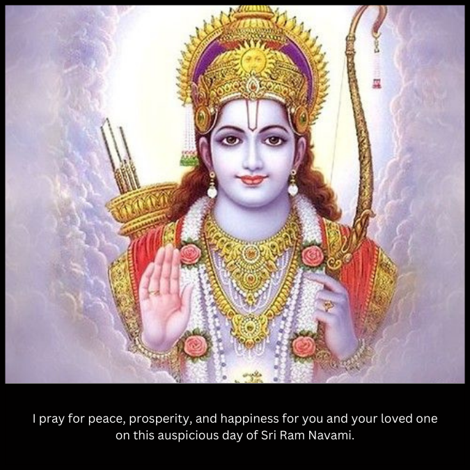 I pray for peace, prosperity, and happiness for you and your loved one on this auspicious day of Sri Ram Navami.