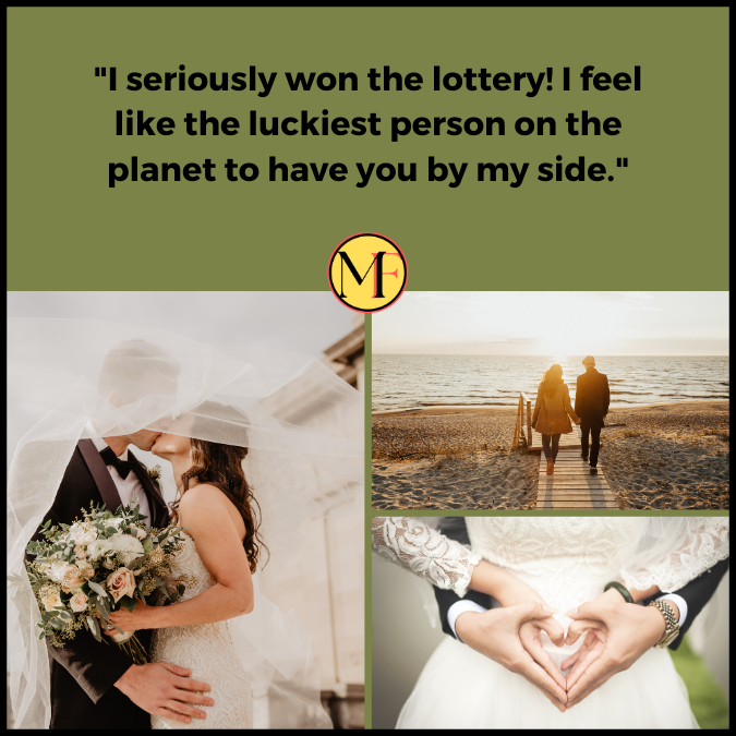"I seriously won the lottery! I feel like the luckiest person on the planet to have you by my side."