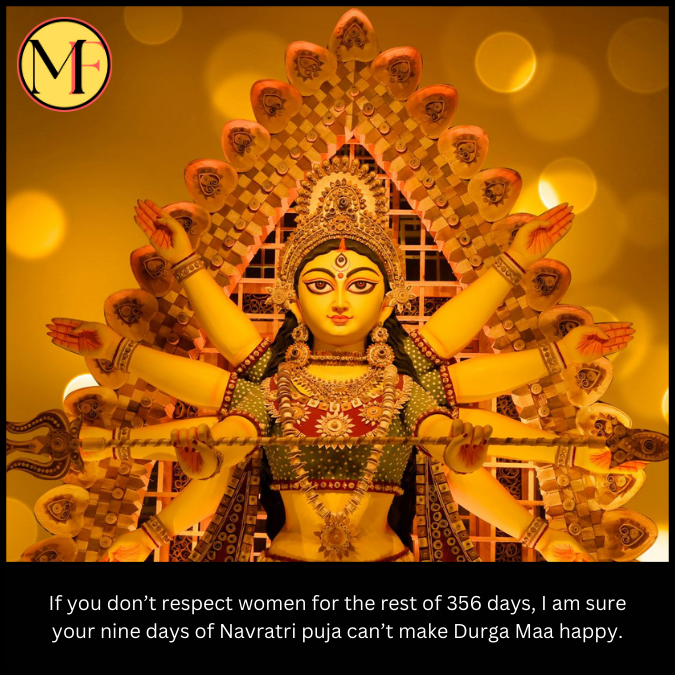 If you don’t respect women for the rest of 356 days, I am sure your nine days of Navratri puja can’t make Durga Maa happy.