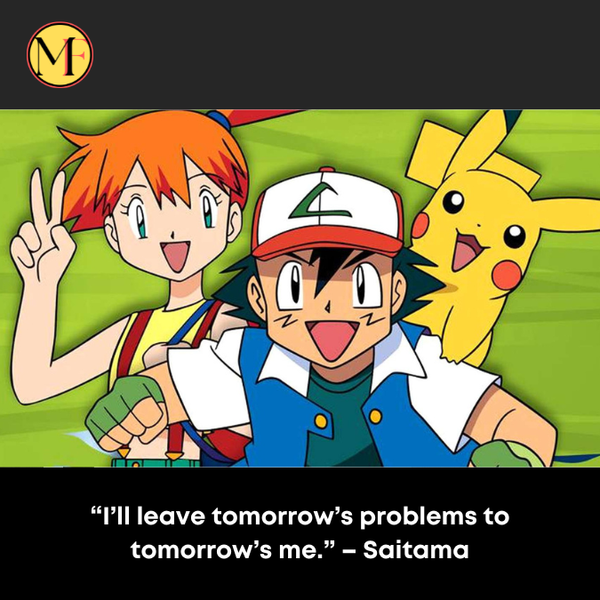 “I’ll leave tomorrow’s problems to tomorrow’s me.” – Saitama