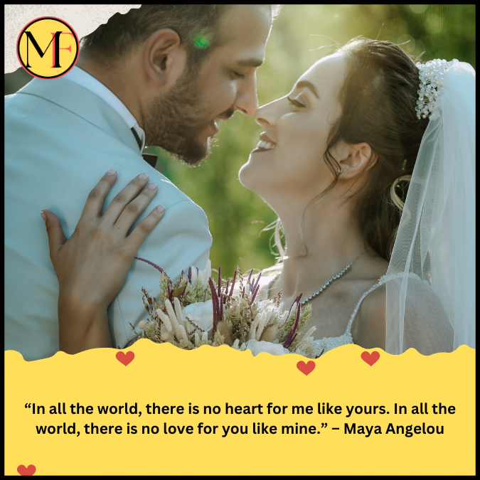 “In all the world, there is no heart for me like yours. In all the world, there is no love for you like mine.” – Maya Angelou