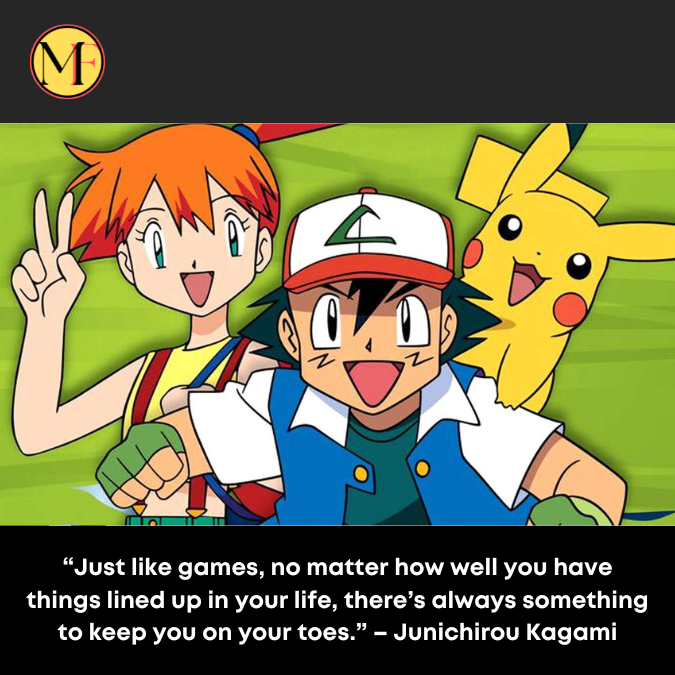 “Just like games, no matter how well you have things lined up in your life, there’s always something to keep you on your toes.” – Junichirou Kagami