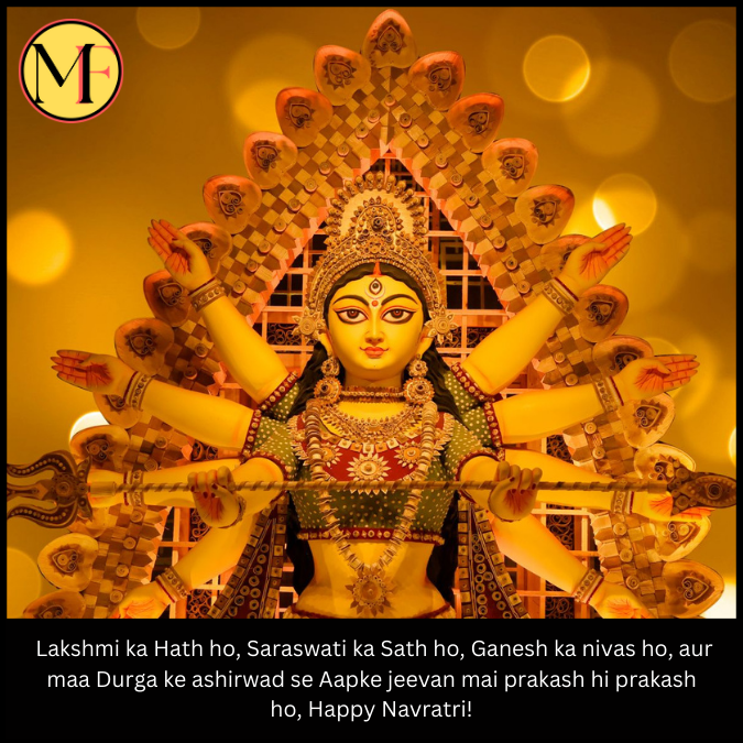  Lakshmi ka Hath ho, Saraswati ka Sath ho, Ganesh ka nivas ho, aur maa Durga ke ashirwad se Aapke jeevan mai prakash hi prakash ho, Happy Navratri!