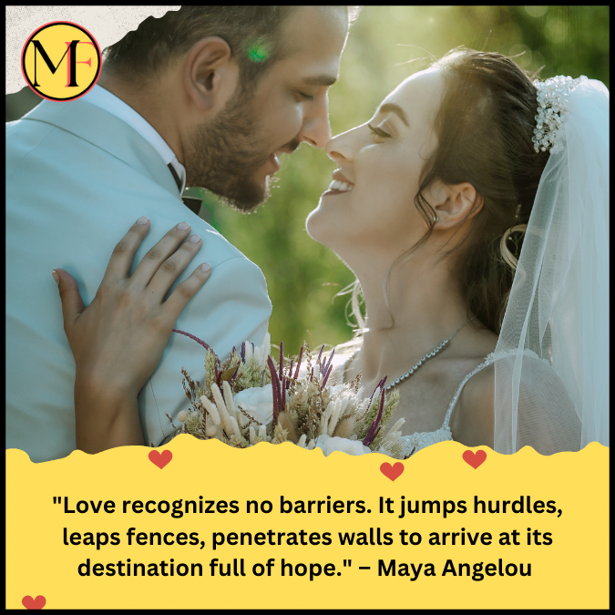 "Love recognizes no barriers. It jumps hurdles, leaps fences, penetrates walls to arrive at its destination full of hope." – Maya Angelou 