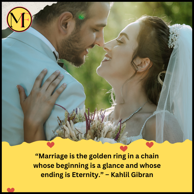 “Marriage is the golden ring in a chain whose beginning is a glance and whose ending is Eternity.” – Kahlil Gibran
