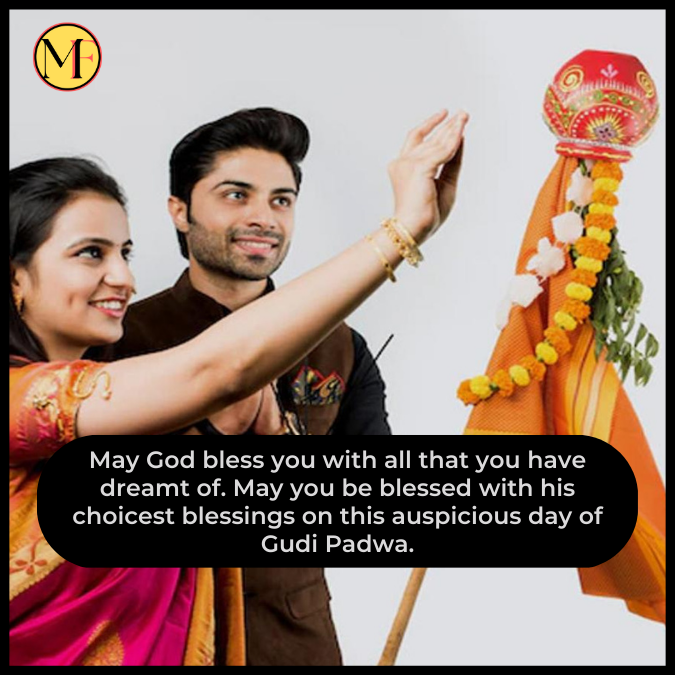 May God bless you with all that you have dreamt of. May you be blessed with his choicest blessings on this auspicious day of Gudi Padwa.