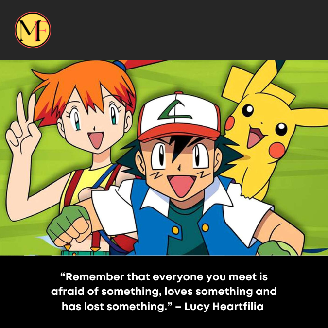 “Remember that everyone you meet is afraid of something, loves something and has lost something.” – Lucy Heartfilia 