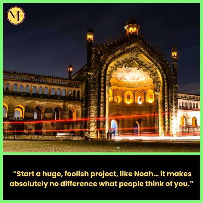   “Start a huge, foolish project, like Noah… it makes absolutely no difference what people think of you.”