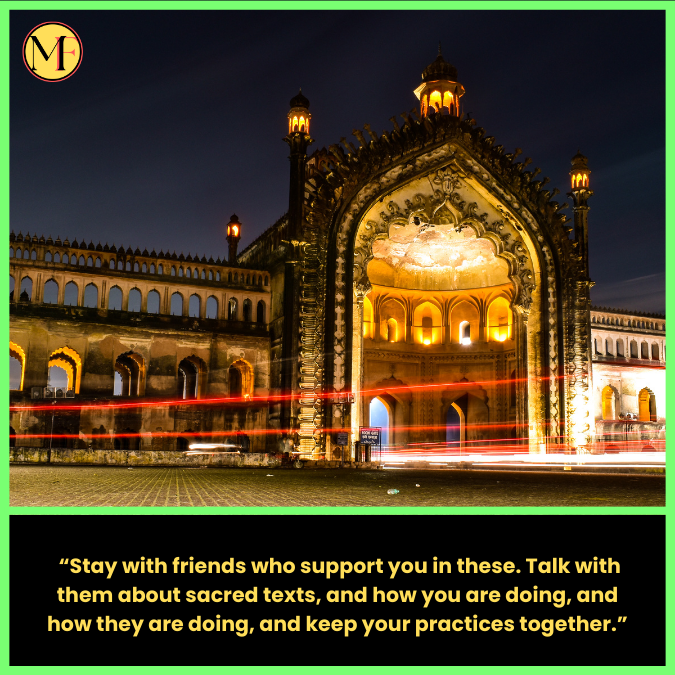   “Stay with friends who support you in these. Talk with them about sacred texts, and how you are doing, and how they are doing, and keep your practices together.”