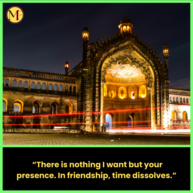   “There is nothing I want but your presence. In friendship, time dissolves.”