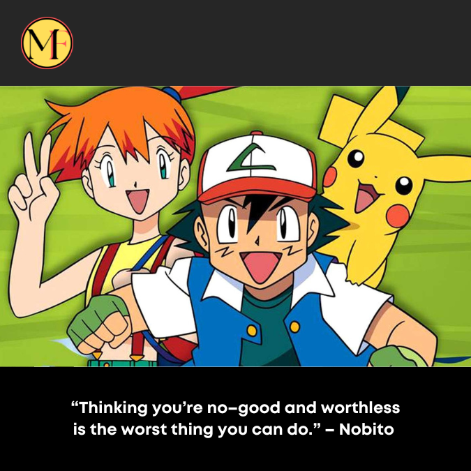 “Thinking you’re no–good and worthless is the worst thing you can do.” – Nobito 