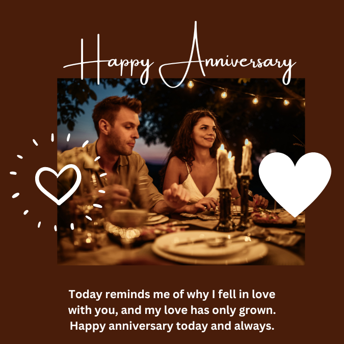 Today reminds me of why I fell in love with you, and my love has only grown. Happy anniversary today and always.
