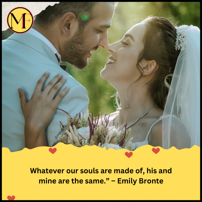 Whatever our souls are made of, his and mine are the same.” – Emily Bronte
