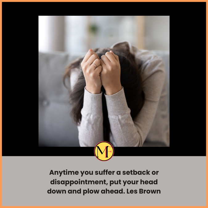 Anytime you suffer a setback or disappointment, put your head down and plow ahead. Les Brown