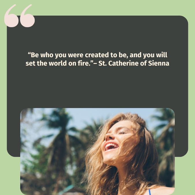 “Be who you were created to be, and you will set the world on fire.”– St. Catherine of Sienna
