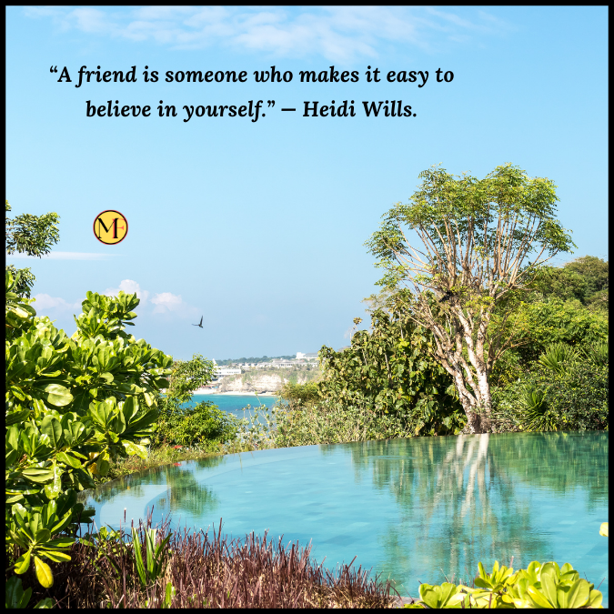 “A friend is someone who makes it easy to believe in yourself.” — Heidi Wills.