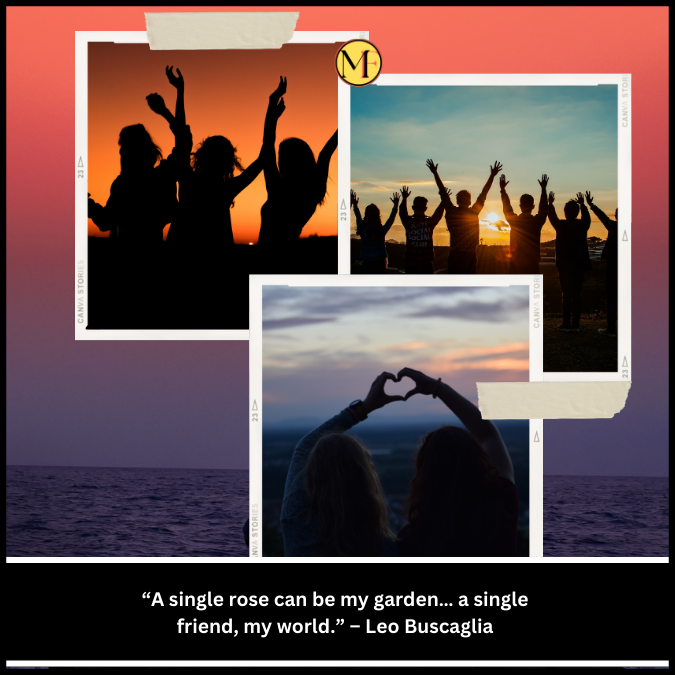 “A single rose can be my garden… a single friend, my world.” – Leo Buscaglia