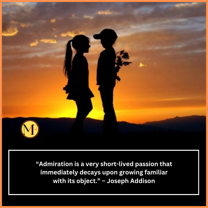  “Admiration is a very short-lived passion that immediately decays upon growing familiar with its object.” – Joseph Addison