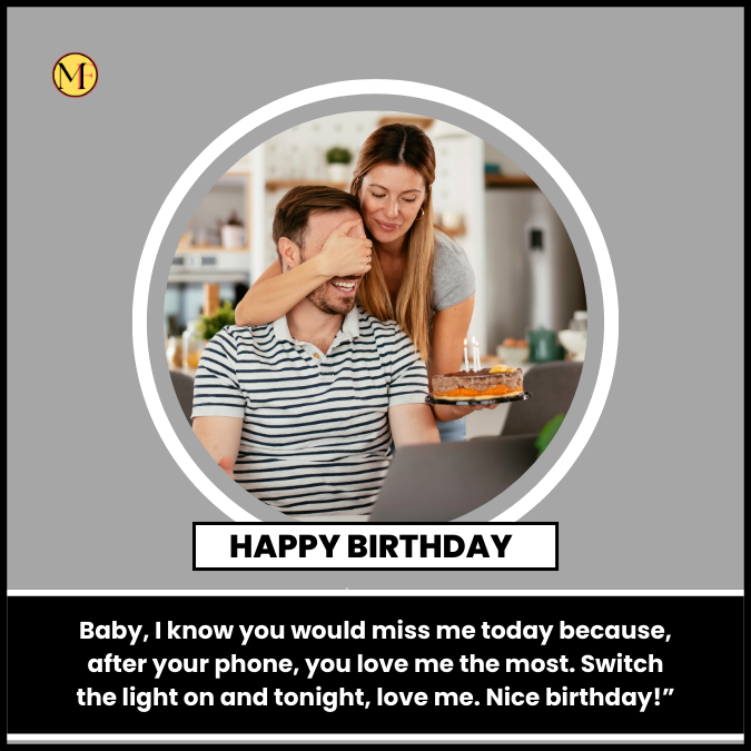 Baby, I know you would miss me today because, after your phone, you love me the most. Switch the light on and tonight, love me. Nice birthday!”