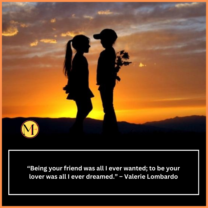  “Being your friend was all I ever wanted; to be your lover was all I ever dreamed.” – Valerie Lombardo