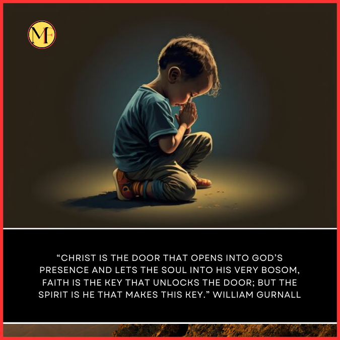  “Christ is the door that opens into God’s presence and lets the soul into His very bosom, faith is the key that unlocks the door; but the Spirit is He that makes this key.” William Gurnall