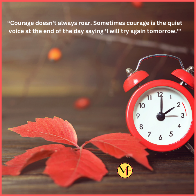 “Courage doesn't always roar. Sometimes courage is the quiet voice at the end of the day saying 'I will try again tomorrow.'"