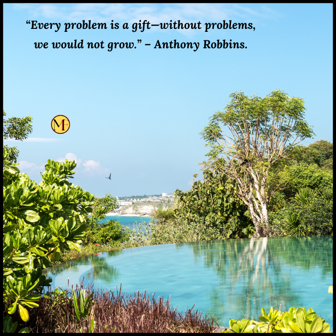 “Every problem is a gift—without problems, we would not grow.” – Anthony Robbins.