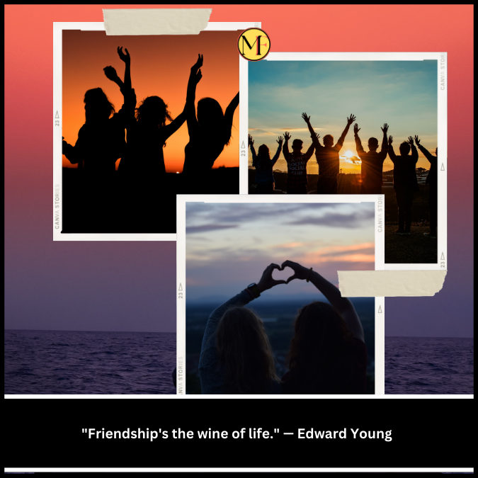 "Friendship's the wine of life." — Edward Young