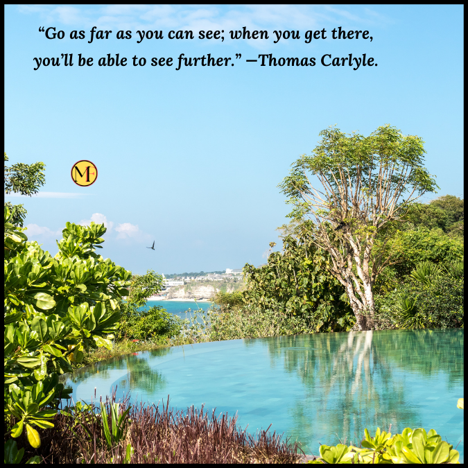 “Go as far as you can see; when you get there, you’ll be able to see further.” —Thomas Carlyle.