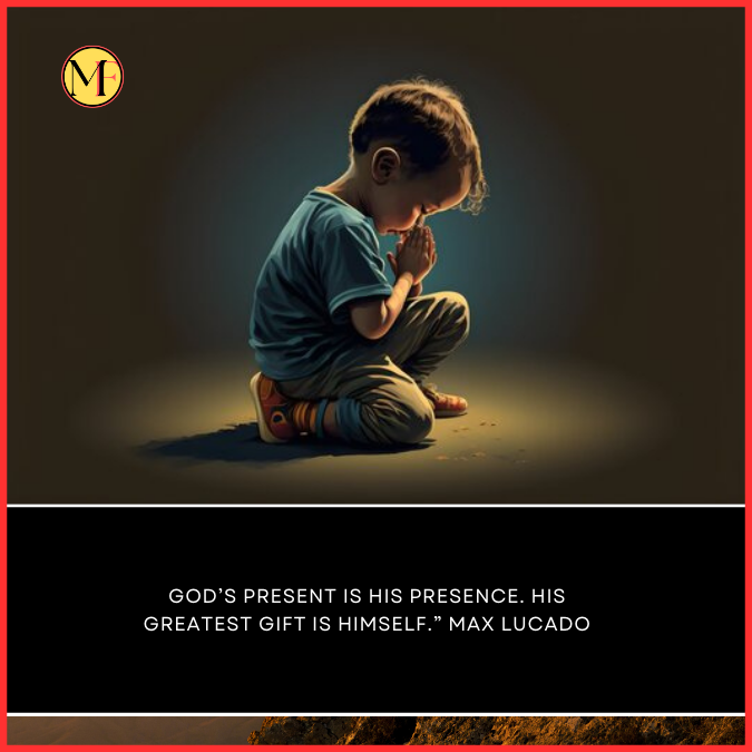 “God’s present is his presence. His greatest gift is himself.” Max Lucado