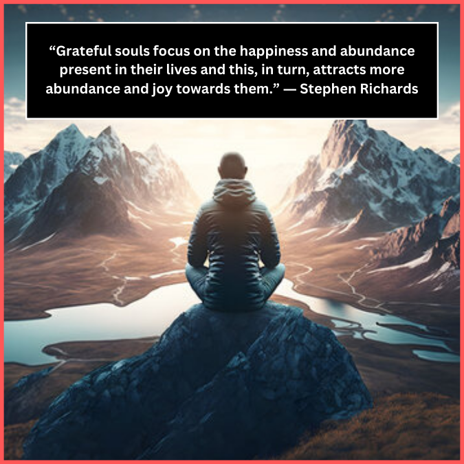 “Grateful souls focus on the happiness and abundance present in their lives and this, in turn, attracts more abundance and joy towards them.” ― Stephen Richards