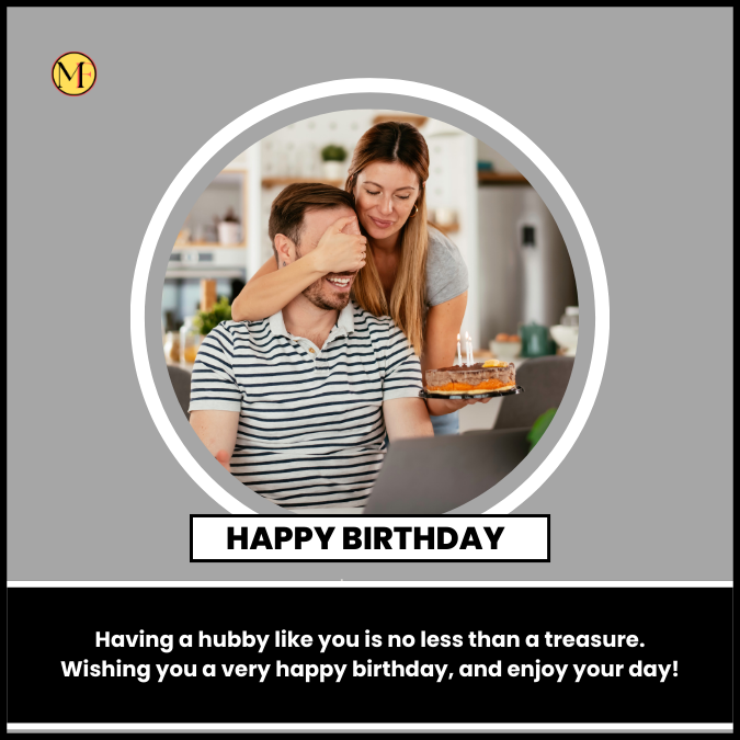  Having a hubby like you is no less than a treasure. Wishing you a very happy birthday, and enjoy your day!