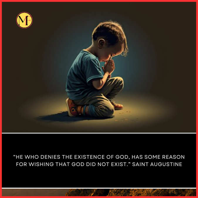  “He who denies the existence of God, has some reason for wishing that God did not exist.” Saint Augustine