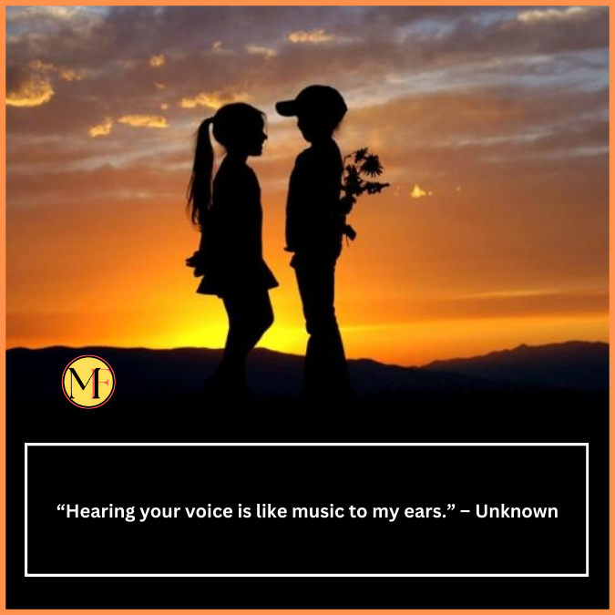  “Hearing your voice is like music to my ears.” – Unknown