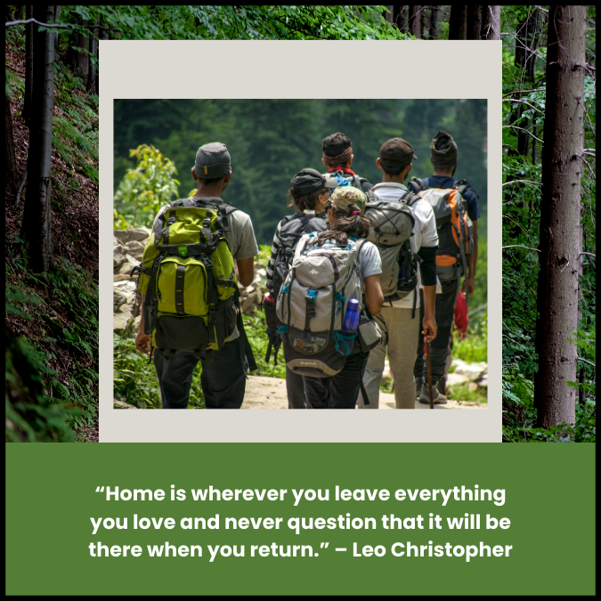 “Home is wherever you leave everything you love and never question that it will be there when you return.” – Leo Christopher