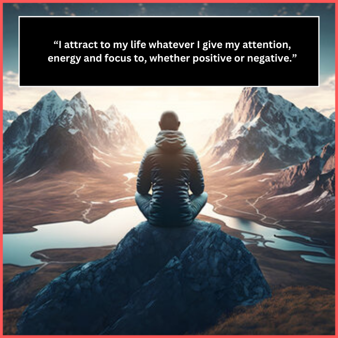 “I attract to my life whatever I give my attention, energy and focus to, whether positive or negative.”